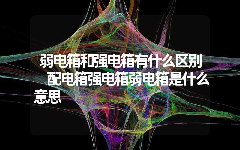 弱电箱和强电箱有什么区别 配电箱强电箱弱电箱是什么意思